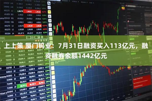 上上策 厦门钨业：7月31日融资买入113亿元，融资融券余额1442亿元