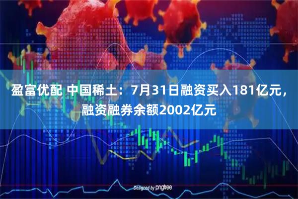 盈富优配 中国稀土：7月31日融资买入181亿元，融资融券余额2002亿元