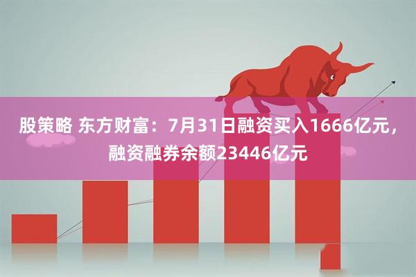 股策略 东方财富：7月31日融资买入1666亿元，融资融券余额23446亿元