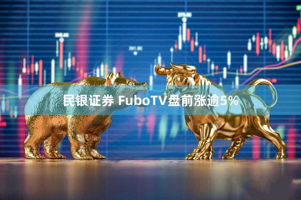民银证券 FuboTV盘前涨逾5%