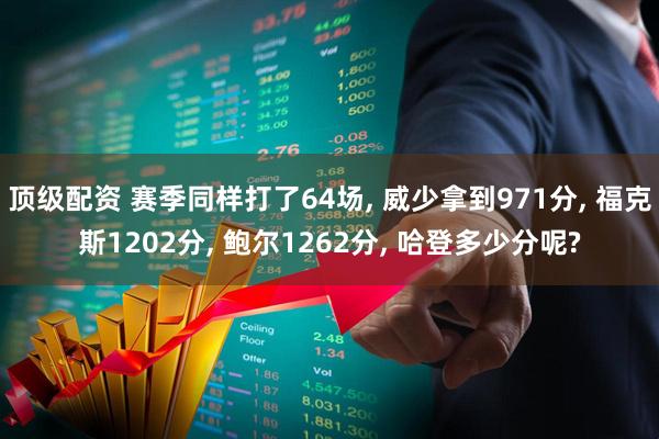 顶级配资 赛季同样打了64场, 威少拿到971分, 福克斯1202分, 鲍尔1262分, 哈登多少分呢?