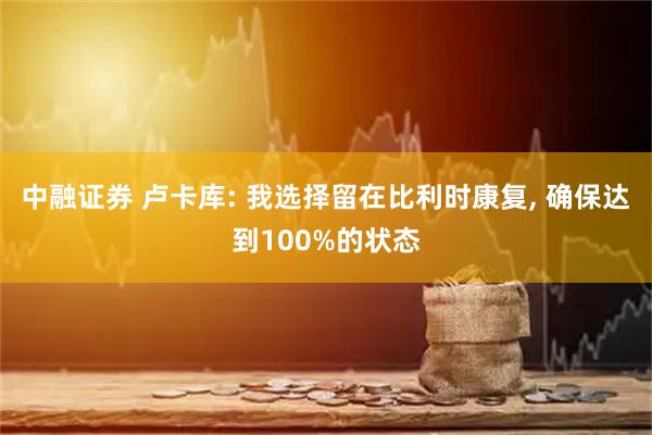 中融证券 卢卡库: 我选择留在比利时康复, 确保达到100%的状态