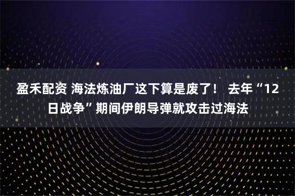 盈禾配资 海法炼油厂这下算是废了！ 去年“12日战争”期间伊朗导弹就攻击过海法