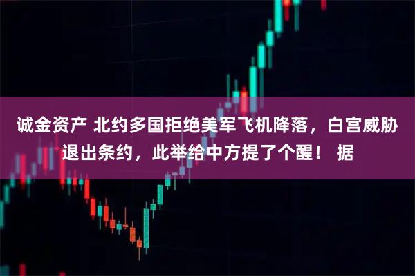 诚金资产 北约多国拒绝美军飞机降落，白宫威胁退出条约，此举给中方提了个醒！ 据