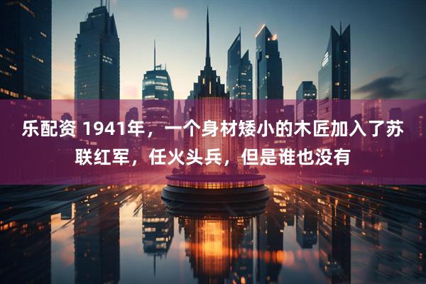 乐配资 1941年，一个身材矮小的木匠加入了苏联红军，任火头兵，但是谁也没有