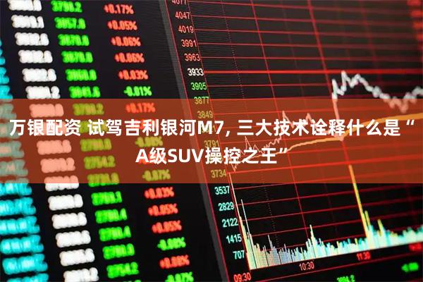 万银配资 试驾吉利银河M7, 三大技术诠释什么是“A级SUV操控之王”