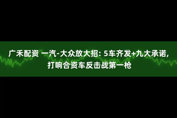 广禾配资 一汽-大众放大招: 5车齐发+九大承诺, 打响合资车反击战第一枪