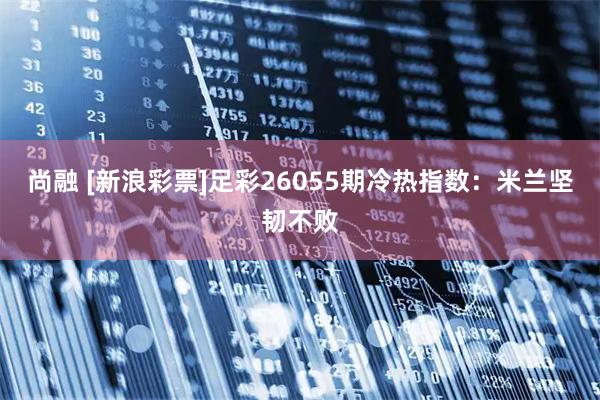 尚融 [新浪彩票]足彩26055期冷热指数：米兰坚韧不败