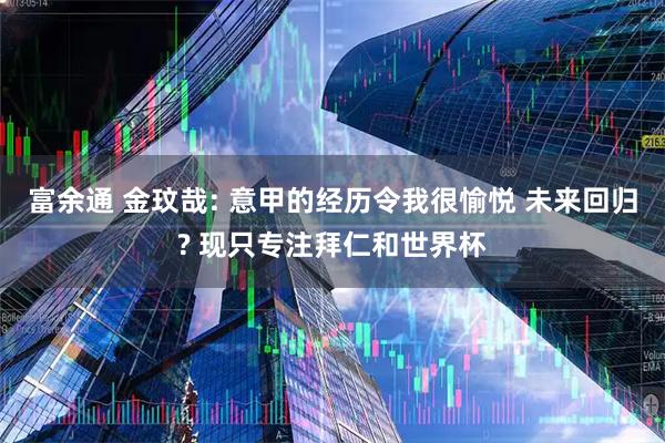 富余通 金玟哉: 意甲的经历令我很愉悦 未来回归? 现只专注拜仁和世界杯