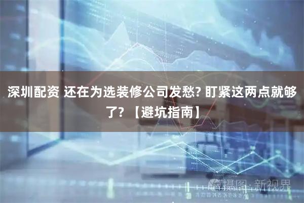 深圳配资 还在为选装修公司发愁? 盯紧这两点就够了? 【避坑指南】