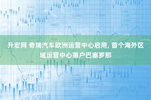 升宏网 奇瑞汽车欧洲运营中心启用, 首个海外区域运营中心落户巴塞罗那