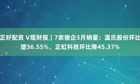 正好配资 V观财报｜7家猪企3月销量：温氏股份环比增36.55%，正虹科技环比降45.37%