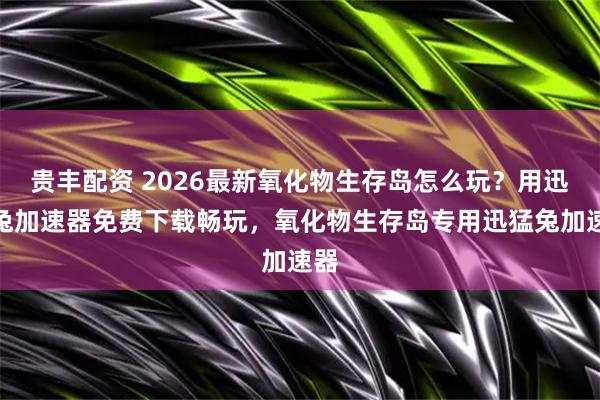 贵丰配资 2026最新氧化物生存岛怎么玩？用迅猛兔加速器免费下载畅玩，氧化物生存岛专用迅猛兔加速器